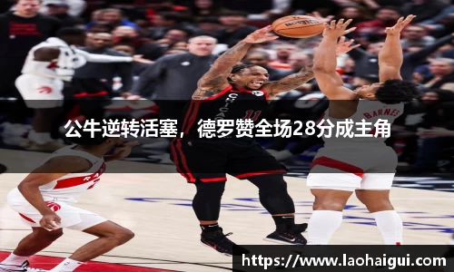 公牛逆转活塞，德罗赞全场28分成主角