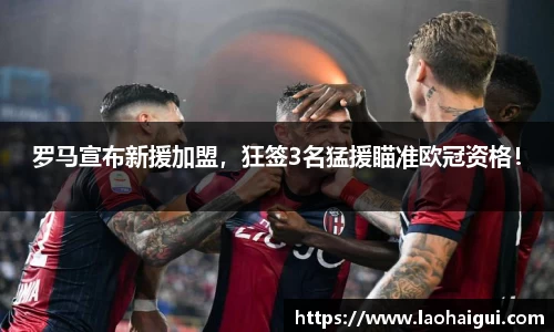 罗马宣布新援加盟，狂签3名猛援瞄准欧冠资格！
