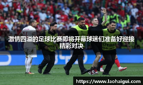 激情四溢的足球比赛即将开幕球迷们准备好迎接精彩对决