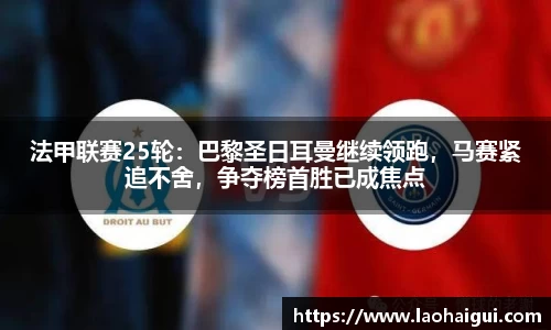 法甲联赛25轮：巴黎圣日耳曼继续领跑，马赛紧追不舍，争夺榜首胜已成焦点