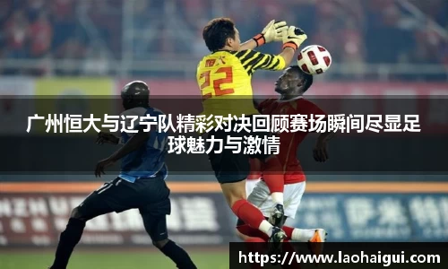 广州恒大与辽宁队精彩对决回顾赛场瞬间尽显足球魅力与激情
