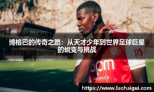 博格巴的传奇之路：从天才少年到世界足球巨星的蜕变与挑战