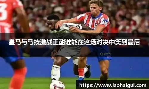 皇马与马技激战正酣谁能在这场对决中笑到最后
