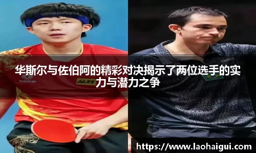 华斯尔与佐伯阿的精彩对决揭示了两位选手的实力与潜力之争