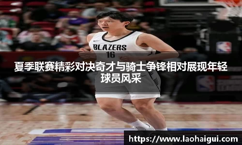 夏季联赛精彩对决奇才与骑士争锋相对展现年轻球员风采
