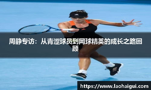 周静专访：从青涩球员到网球精英的成长之路回顾